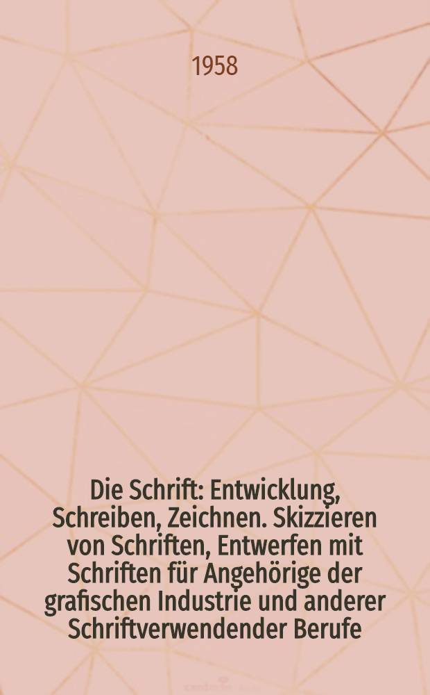 Die Schrift : Entwicklung, Schreiben, Zeichnen. Skizzieren von Schriften, Entwerfen mit Schriften für Angehörige der grafischen Industrie und anderer Schriftverwendender Berufe. Bd. 1 : Die Grund- und Leitschriften