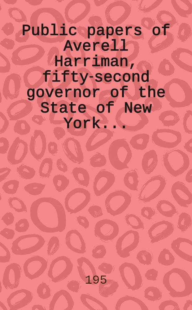 Public papers of Averell Harriman, fifty-second governor of the State of New York ...