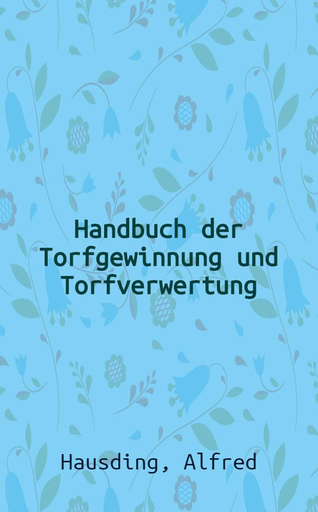Handbuch der Torfgewinnung und Torfverwertung : Mit besonderer Berücksichtigung der erforderlichen Maschinen und Geräte nebst deren Anlage- und Betriebskosten