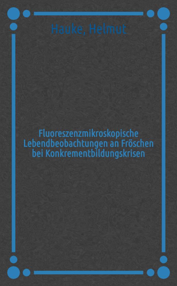 Fluoreszenzmikroskopische Lebendbeobachtungen an Fröschen bei Konkrementbildungskrisen : Inaug.-Diss. ... der ... Med. Fakultät der ... Univ. zu Bonn