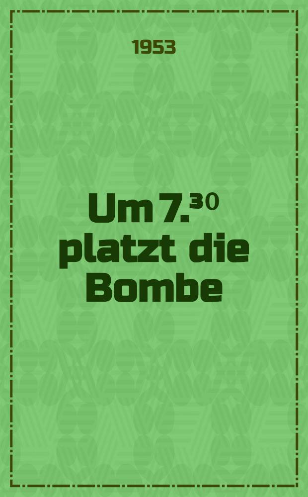 Um 7.³⁰ platzt die Bombe