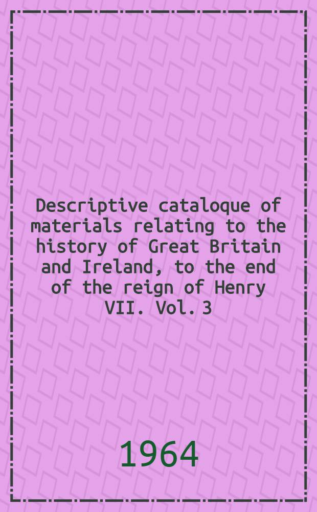 Descriptive cataloque of materials relating to the history of Great Britain and Ireland, to the end of the reign of Henry VII. Vol. 3 : From a. D. 1200 to a. D. 1327