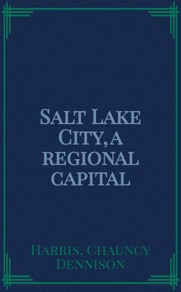 Salt Lake City, a regional capital : A diss. submitted to the faculty of the Division of the physical sciences in candidacy for the degree of dr. of philosophy