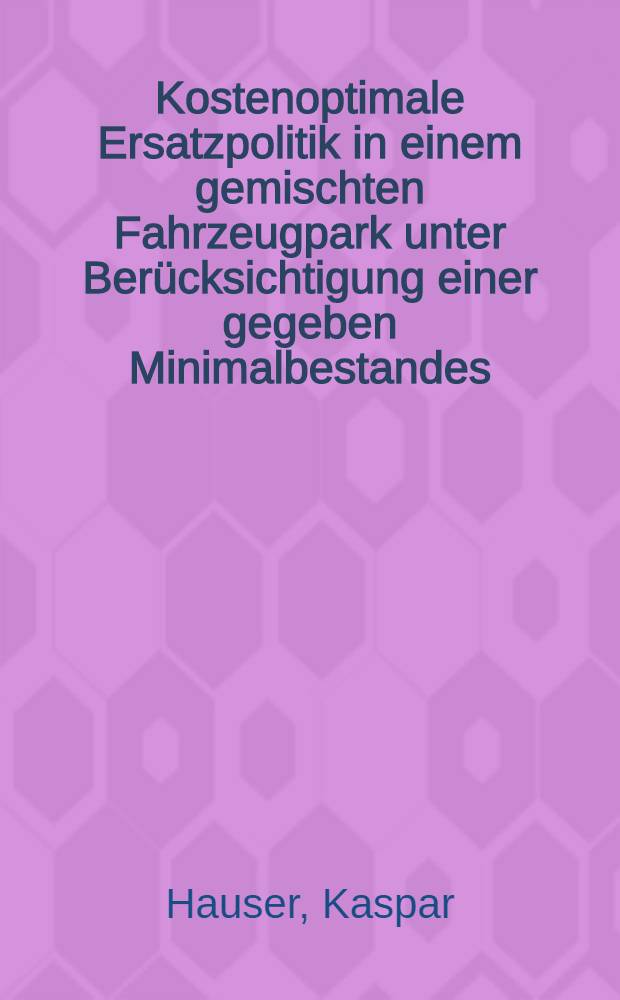 Kostenoptimale Ersatzpolitik in einem gemischten Fahrzeugpark unter Ber&uuml;cksichtigung einer gegeben Minimalbestandes : Abhandl. ... der Eidgen&ouml;ssischen techn. Hochschule Z&uuml;rich