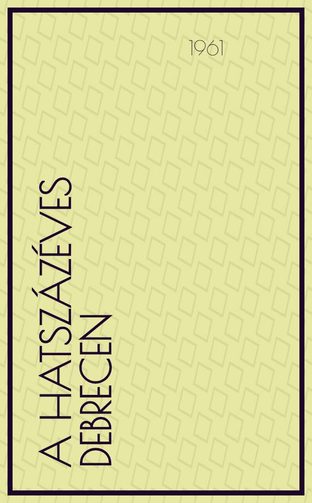 A hatsz&aacute;z&eacute;ves Debrecen : Szemelv&eacute;nyek a v&aacute;ros t&ouml;rt&eacute;nelm&eacute;ből : A v&aacute;ross&aacute; alakul&aacute;s 600. &eacute;vfordul&oacute;ja alkalm&aacute;b&oacute;l kiadja Debrecen megyei jog&uacute; V&aacute;ros tan&aacute;csa