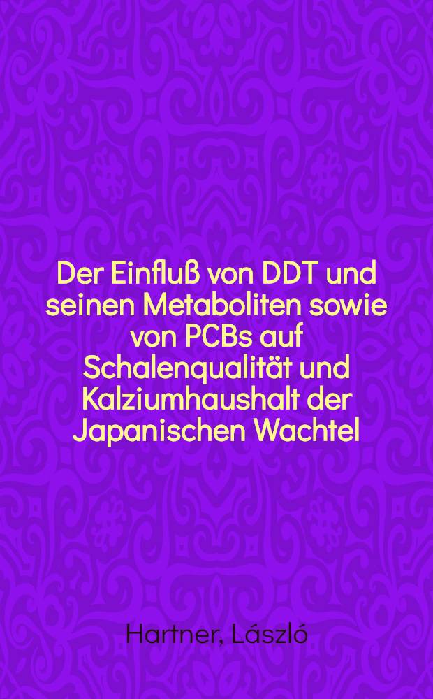Der Einflu&szlig; von DDT und seinen Metaboliten sowie von PCBs auf Schalenqualit&auml;t und Kalziumhaushalt der Japanischen Wachtel (Coturnix coturnix japonica) : Diss