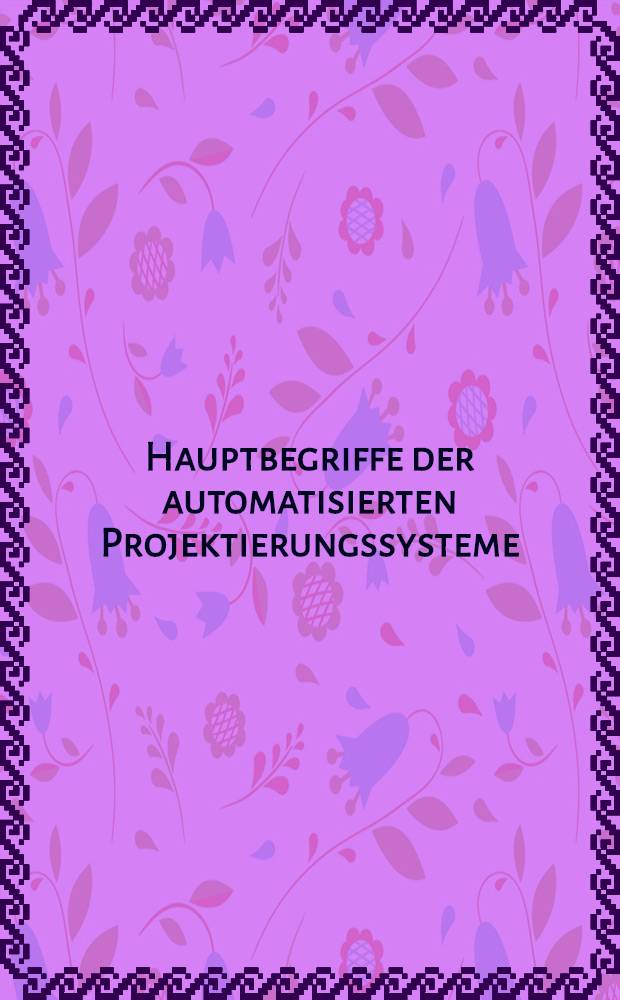 Hauptbegriffe der automatisierten Projektierungssysteme = Hlavní automatizovaných systémů projektování = Автоматизированные системы проектирования = Sisteme automatizate de proiectare = Pojęcia podstawowe w zakresie zautomatyzowanych systemów projektowania = A tervezés automatizált rendszerei = Основни понятия за автоматизираните системи за проектиране