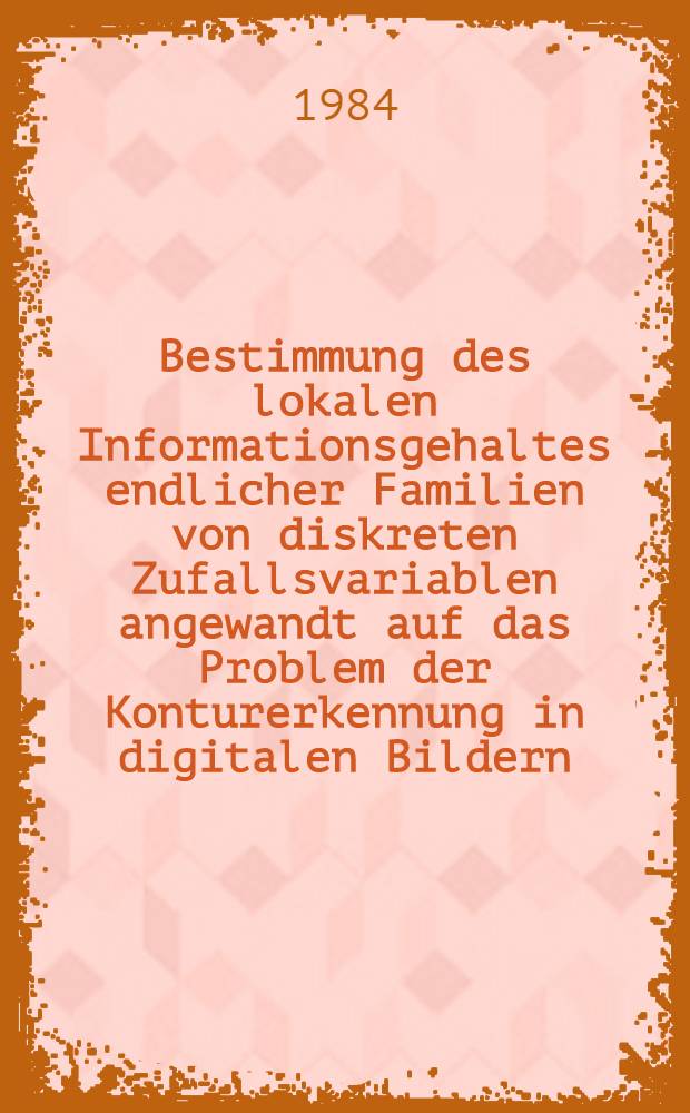 Bestimmung des lokalen Informationsgehaltes endlicher Familien von diskreten Zufallsvariablen angewandt auf das Problem der Konturerkennung in digitalen Bildern : Abh