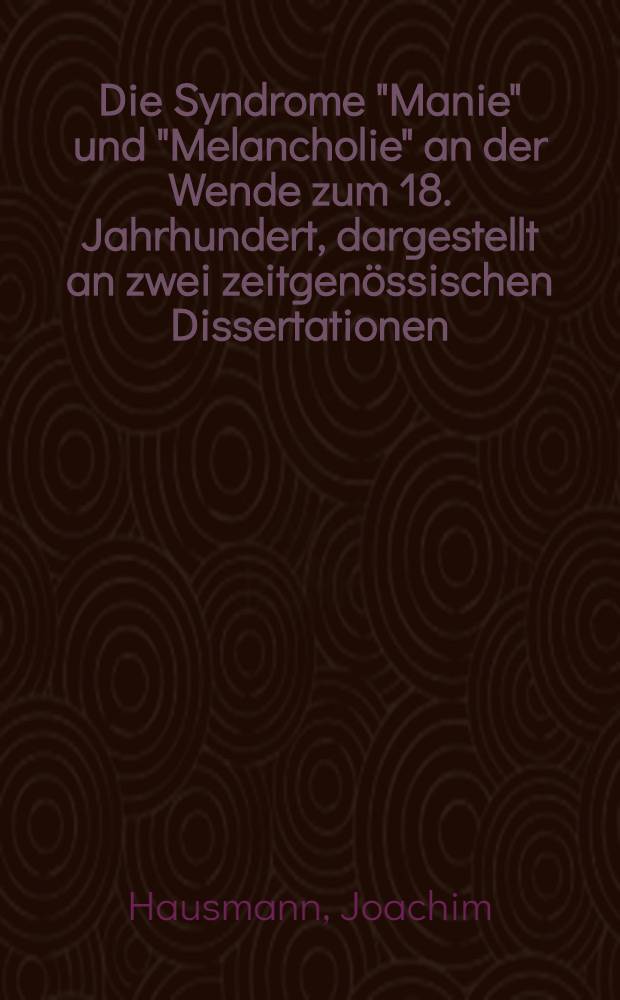 Die Syndrome "Manie" und "Melancholie" an der Wende zum 18. Jahrhundert, dargestellt an zwei zeitgen&ouml;ssischen Dissertationen : Inaug.-Diss
