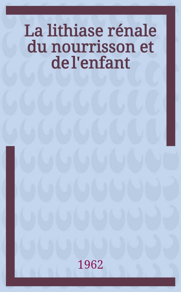 La lithiase rénale du nourrisson et de l'enfant : Étude étio-pathogénique, biologique, clinique, radiologique et thérapeutique : Thèse ..