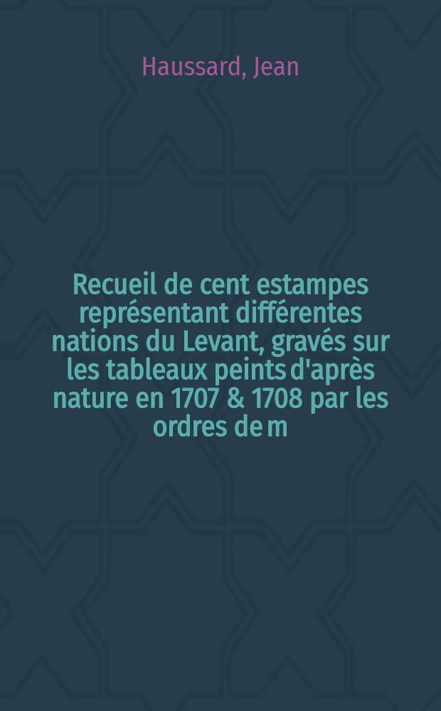 Recueil de cent estampes représentant différentes nations du Levant, gravés sur les tableaux peints d'après nature en 1707 & 1708 par les ordres de m. de Ferriol, ambassadeur du roi à la Porte, et mis au jour en 1712 & 1713 par les soins de m. Le Hay
