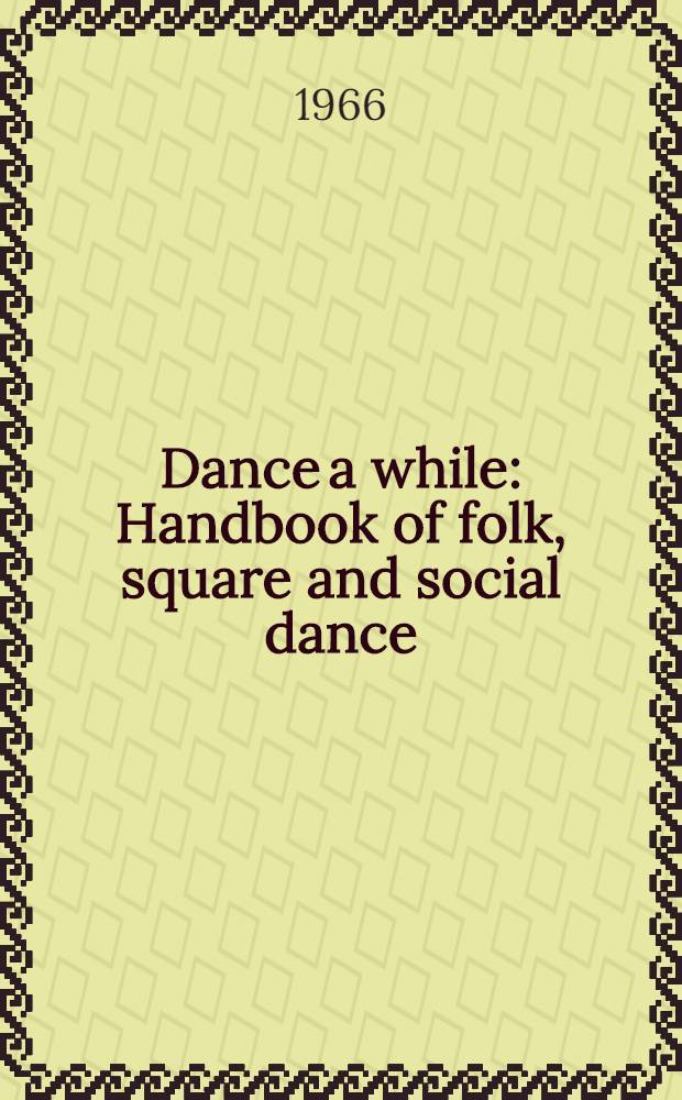 Dance a while : Handbook of folk, square and social dance