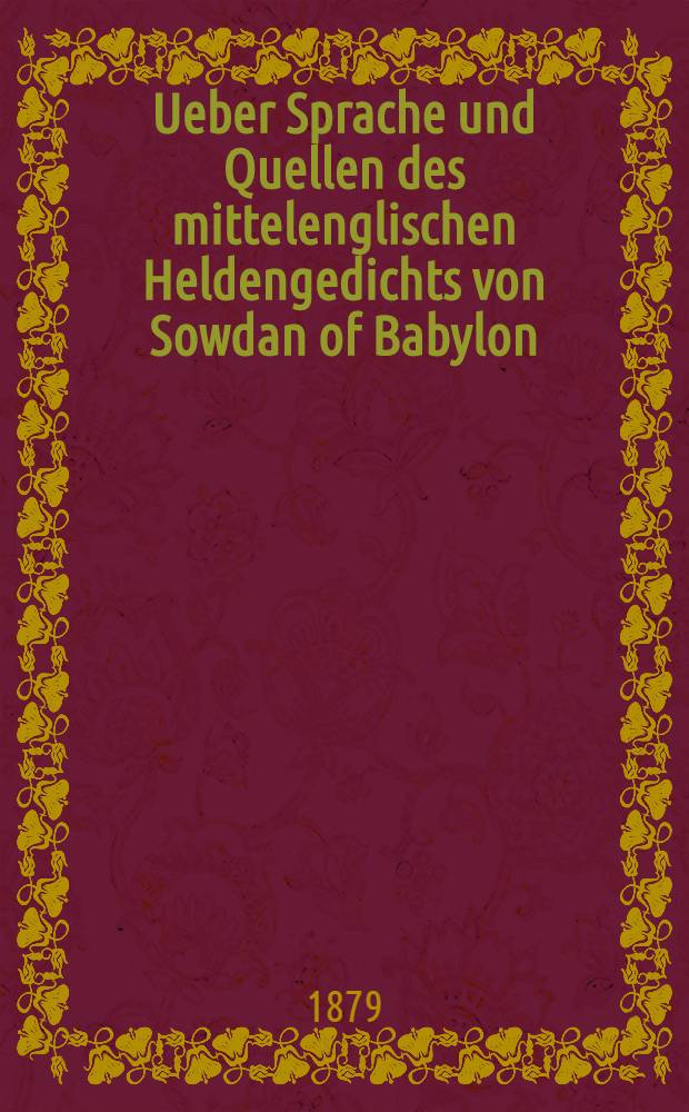 Ueber Sprache und Quellen des mittelenglischen Heldengedichts von Sowdan of Babylon : Inaug.-Diss. ..