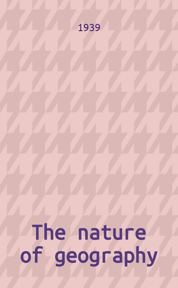 The nature of geography; a critical survey of current thought in the light of the past