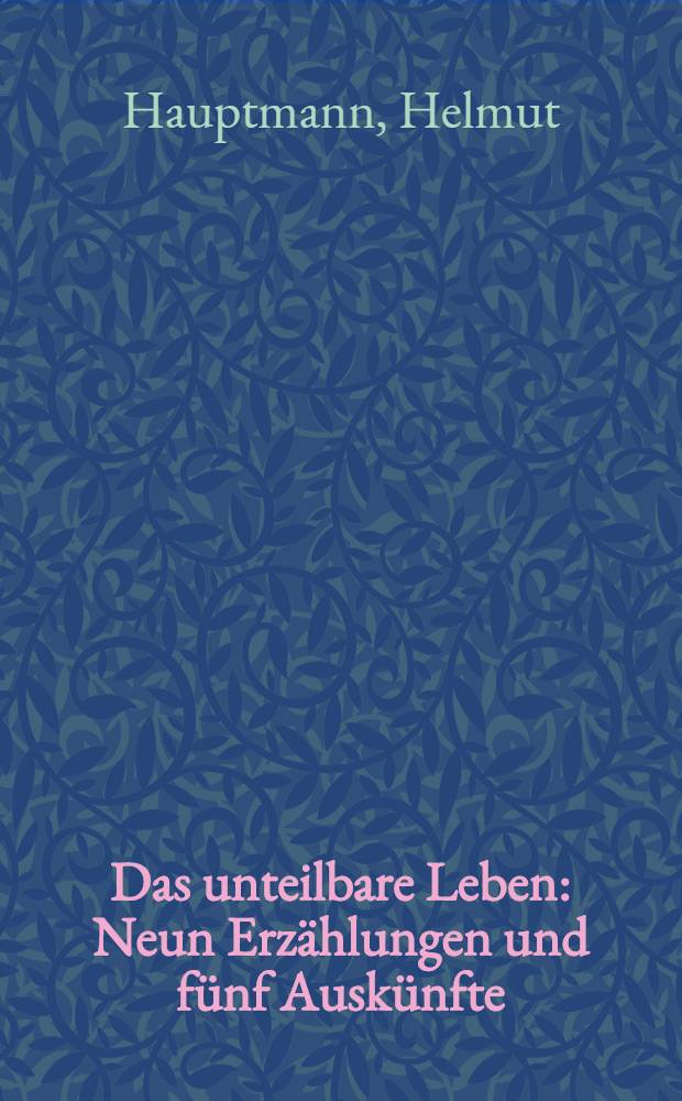 Das unteilbare Leben : Neun Erz&auml;hlungen und f&uuml;nf Ausk&uuml;nfte