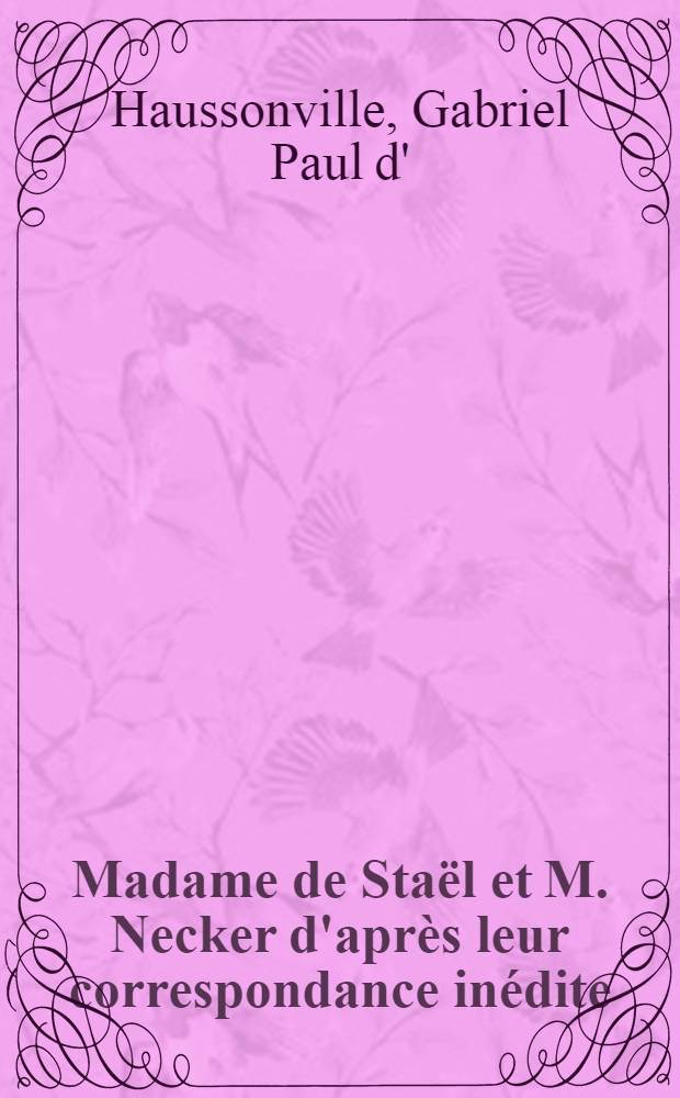 ... Madame de Staël et M. Necker d'après leur correspondance inédite