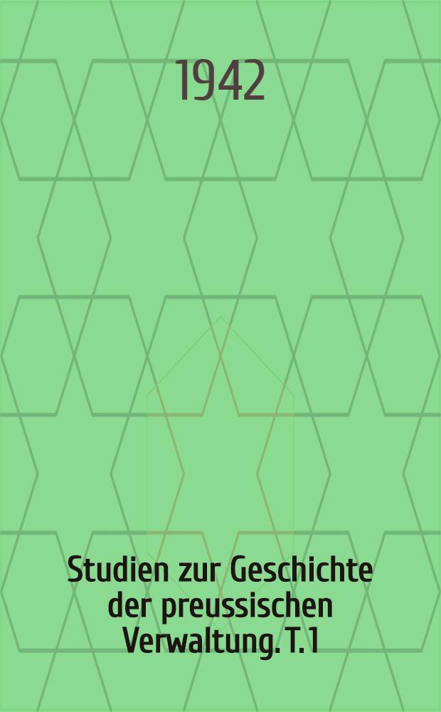 Studien zur Geschichte der preussischen Verwaltung. T. 1 : Vom 16 Jahr- hundert bis zum Zusammenbruch des Staates im Jahre 1806