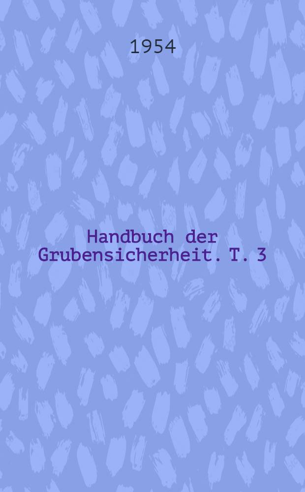 Handbuch der Grubensicherheit. T. 3 : Braunkohlentage- und -tiefbau, Brikettierung, Schwederei, Salzbergbau, Erdöl, Erdgas, Steine und Erden