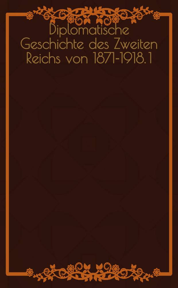 Diplomatische Geschichte des Zweiten Reichs von 1871-1918. 1 : Die Ära des Friedenskanzlers (1871-1890)