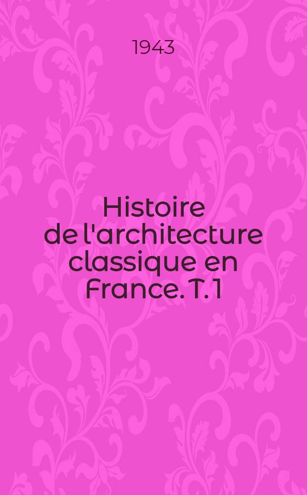 Histoire de l'architecture classique en France. T. 1 : La formation de l'idéal classique
