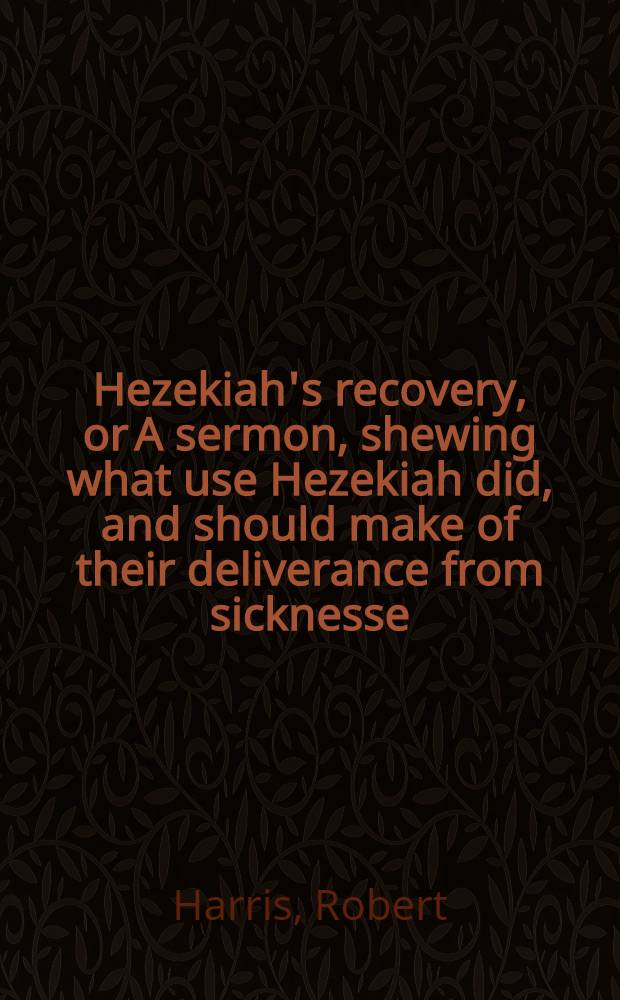 Hezekiah's recovery, or A sermon, shewing what use Hezekiah did, and should make of their deliverance from sicknesse