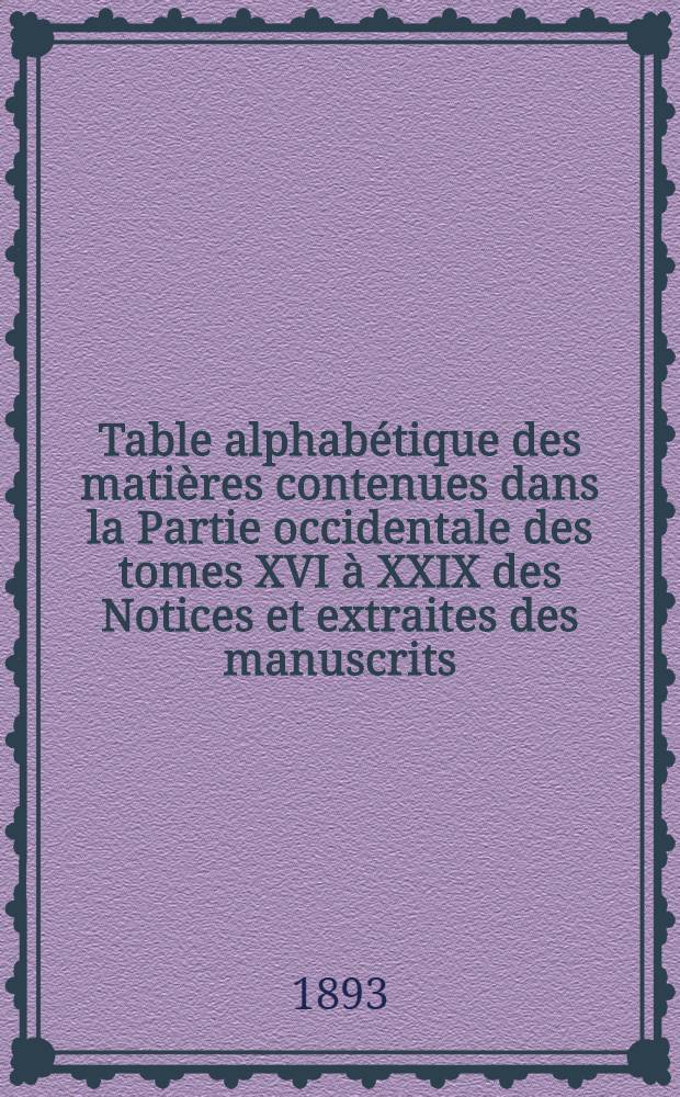 [Table alphabétique des matières contenues dans la Partie occidentale des tomes XVI à XXIX des Notices et extraites des manuscrits]