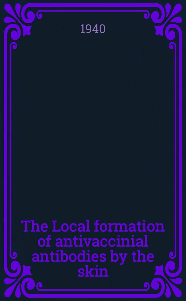 The Local formation of antivaccinial antibodies by the skin : A dissertation submitted to the Faculty of the Division of the biological sciences ..