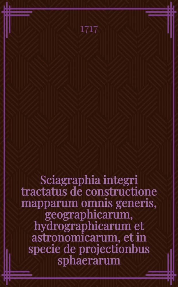 Sciagraphia integri tractatus de constructione mapparum omnis generis, geographicarum, hydrographicarum et astronomicarum, et in specie de projectionbus sphaerarum, imprimis stereographica, quam ... proposuit, et placidae eruditorum disquisitioni permisit M. Johannes Matthias Hasius, Aug. Vind., ... ad diem Septembr. XXVIII. A. MDCCXVII. ...