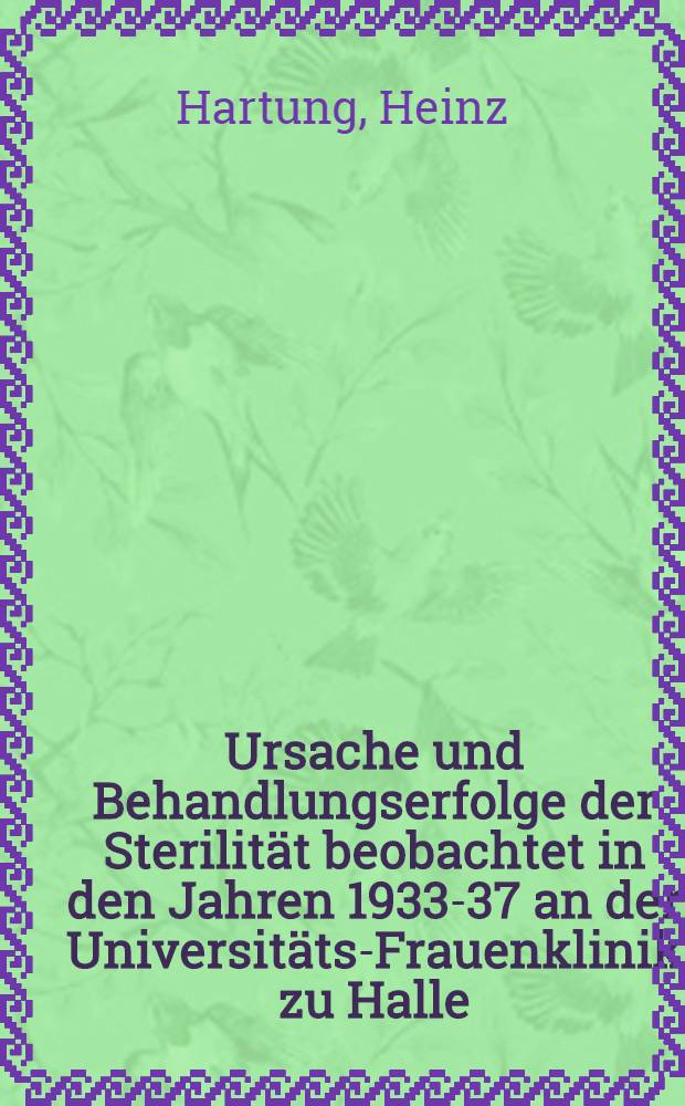 Ursache und Behandlungserfolge der Sterilität beobachtet in den Jahren 1933-37 an der Universitäts-Frauenklinik zu Halle (Saale) : Inaug.-Diss. zur Erlangung des Grades eines Doktors der Medizin der ... Universität Halle-Wittenberg