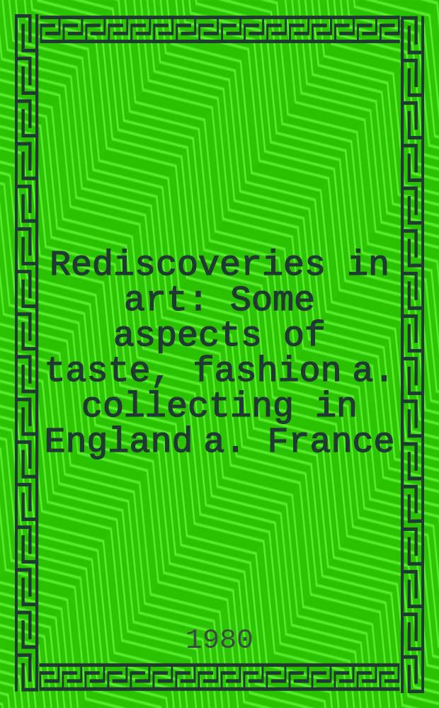 Rediscoveries in art : Some aspects of taste, fashion a. collecting in England a. France
