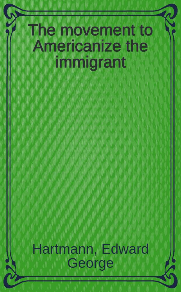 The movement to Americanize the immigrant : Submitted in partial fulfilment of the requirements for the degree of doctor of philos. in ... Columbia univ