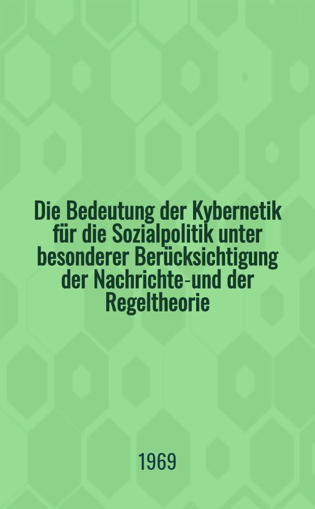 Die Bedeutung der Kybernetik für die Sozialpolitik unter besonderer Berücksichtigung der Nachrichten- und der Regeltheorie : Inaug.-Diss. ... der Wirtschafts- und sozialwissenschaftlichen Fakultät der Univ. zu Köln