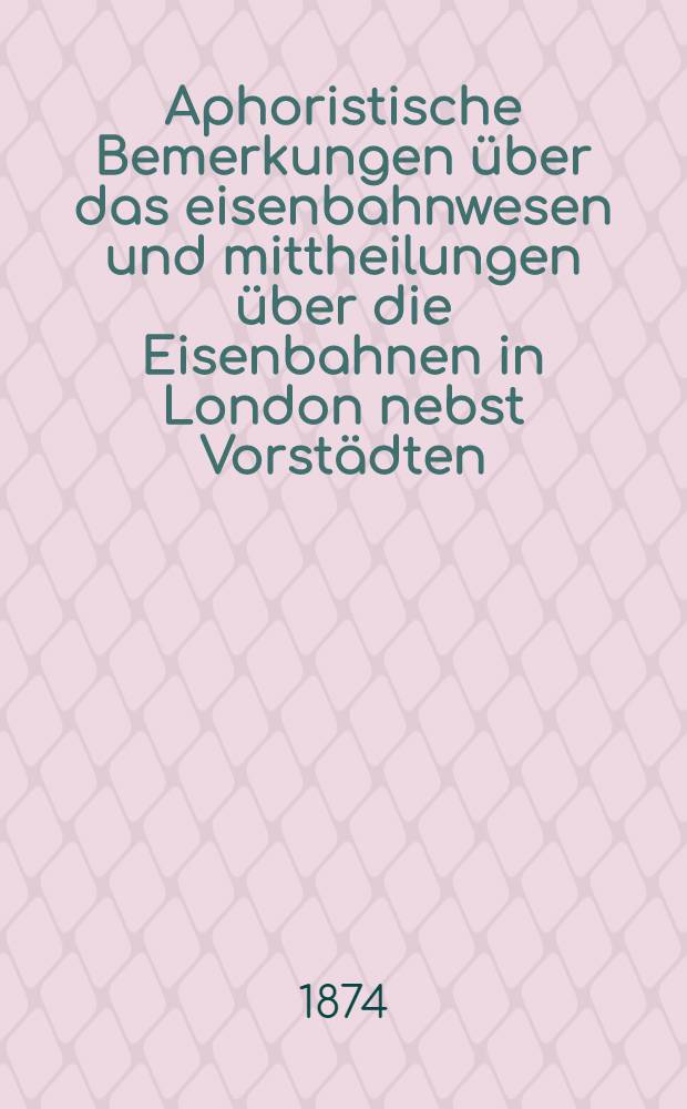 Aphoristische Bemerkungen &uuml;ber das eisenbahnwesen und mittheilungen &uuml;ber die Eisenbahnen in London nebst Vorst&auml;dten