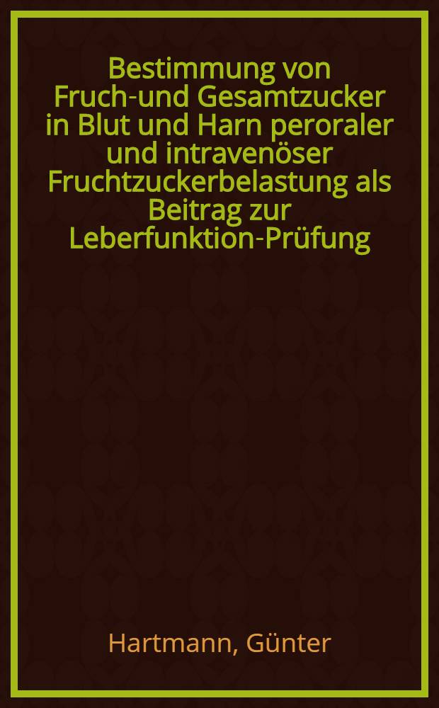 Bestimmung von Frucht- und Gesamtzucker in Blut und Harn peroraler und intravenöser Fruchtzuckerbelastung als Beitrag zur Leberfunktions- Prüfung : Inaug.-Diss. zur Erlangung des Grades eines Doktors der Veterinärmedizin an der ... Univ. zu Berlin