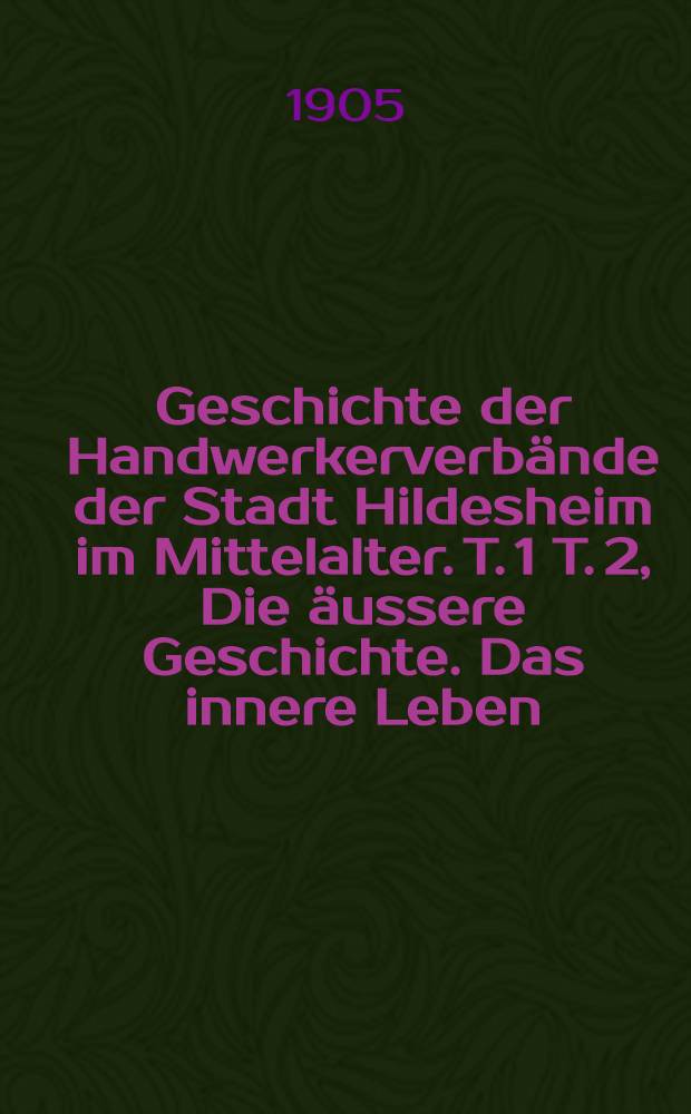 Geschichte der Handwerkerverbände der Stadt Hildesheim im Mittelalter. T. 1 T. 2, Die äussere Geschichte. Das innere Leben
