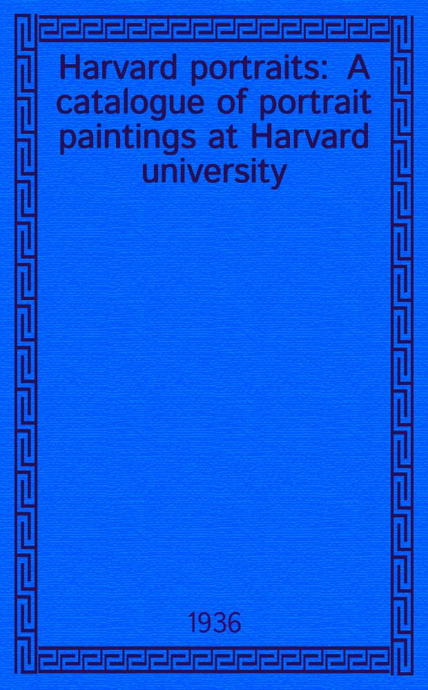 Harvard portraits : A catalogue of portrait paintings at Harvard university
