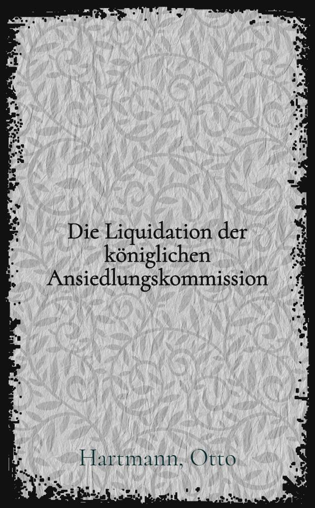 Die Liquidation der königlichen Ansiedlungskommission : Inaug.-Diss. ... genehmigt vom Senat der Landwirtschaftlichen Hochschule zu Bonn-Poppelsdorf