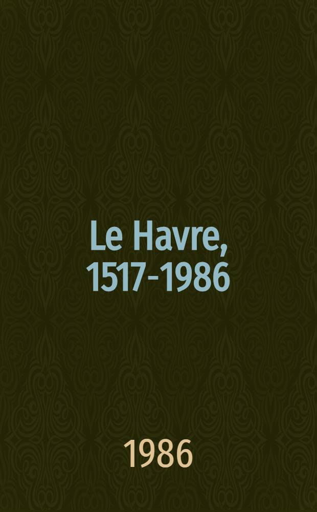 Le Havre, 1517-1986 : Du Havre d'autrefois &agrave; la m&eacute;tropole de la mer