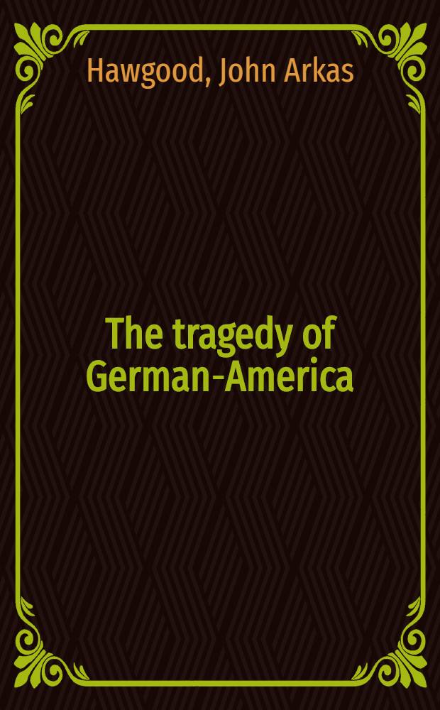 The tragedy of German-America : The Germans in the United States of America during the nineteenth century - and after