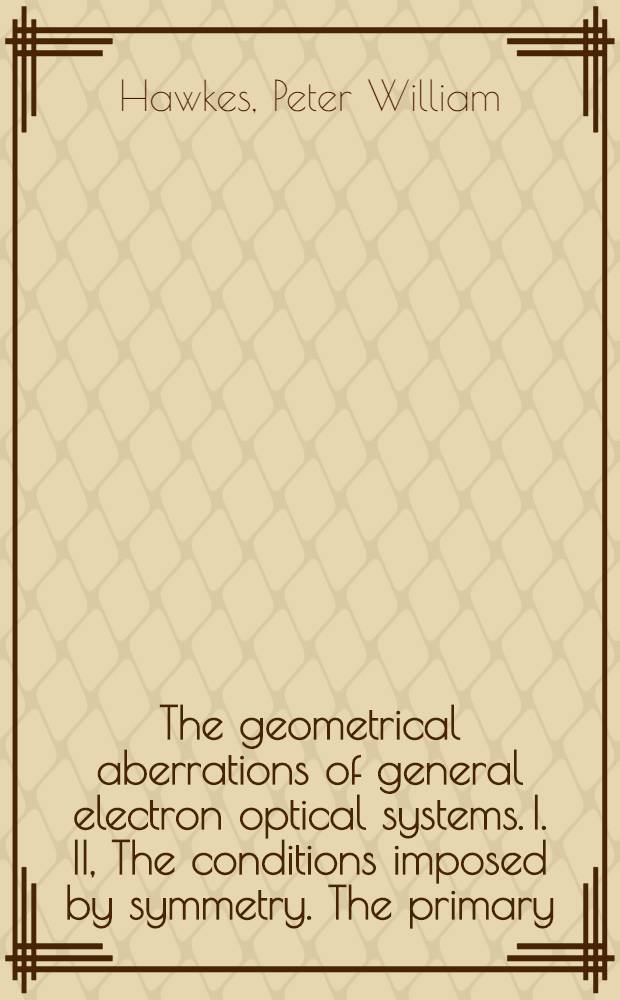 The geometrical aberrations of general electron optical systems. I. II, The conditions imposed by symmetry. The primary (third order) aberrations of orthogonal systems, and the secondary (fifth order) aberrations of round systems