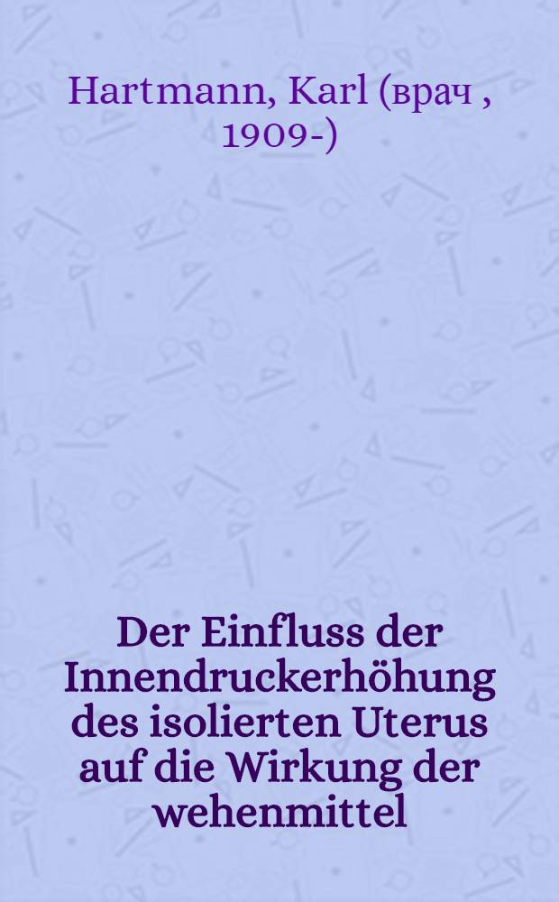 ... Der Einfluss der Innendruckerh&ouml;hung des isolierten Uterus auf die Wirkung der wehenmittel : Inaug.-Diss. ... der Medizinischen Fakult&auml;t der Universit&auml;t zu G&ouml;ttingen