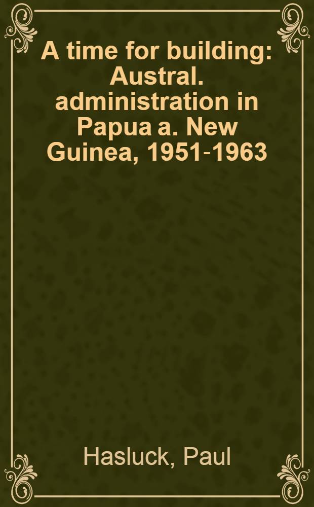 A time for building : Austral. administration in Papua a. New Guinea, 1951-1963