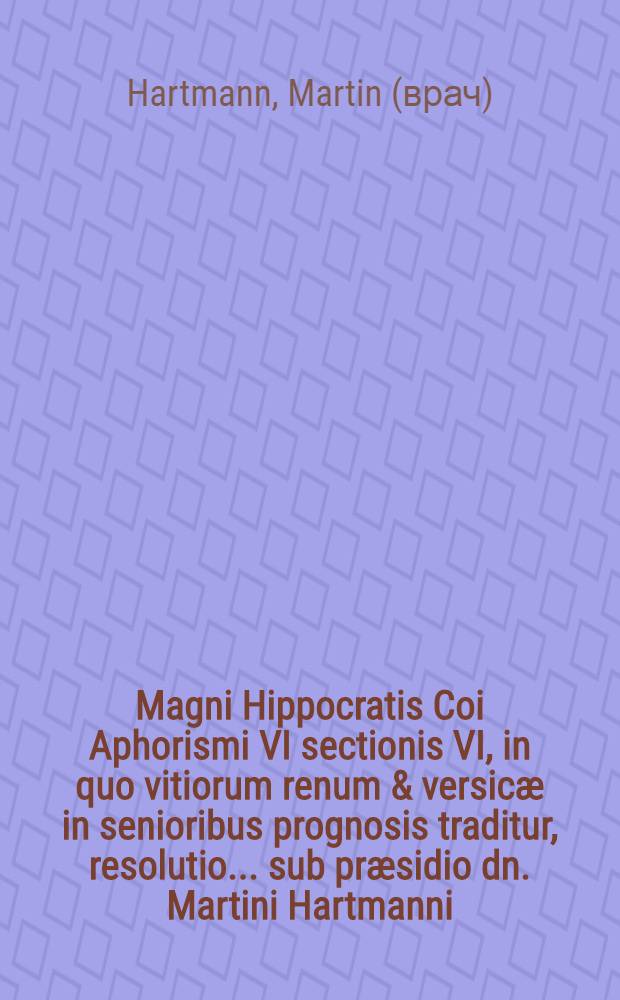 Magni Hippocratis Coi Aphorismi VI sectionis VI, in quo vitiorum renum & versic&aelig; in senioribus prognosis traditur, resolutio ... sub pr&aelig;sidio dn. Martini Hartmanni, phil. & med. doct., ... censur&aelig; exposita a Johan. Sebastiano Dicelio ... ad diem Martii anno 1670 ...