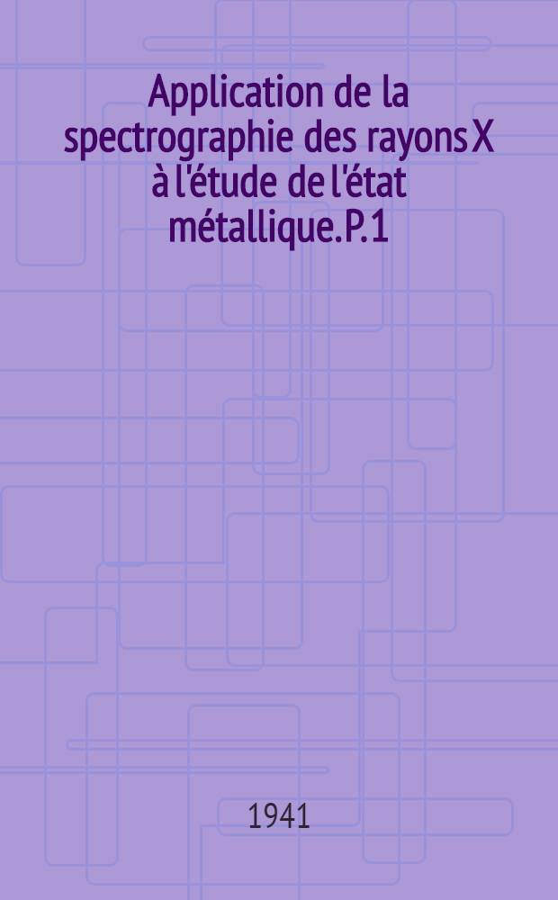 Application de la spectrographie des rayons X &agrave; l'&eacute;tude de l'&eacute;tat m&eacute;tallique. P. 1 : &Eacute;tude th&eacute;orique