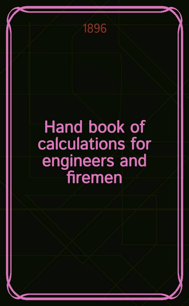 Hand book of calculations for engineers and firemen : Relating to the steam engine, the steam boiler, pumps, shafting, etc. ..