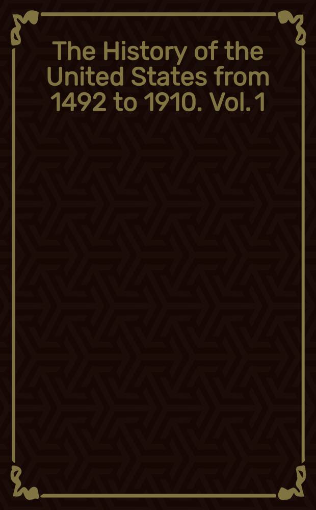 The History of the United States from 1492 to 1910. Vol. 1 : [From discovery of America, October 12, 1492 to battle of Lexington, April 19, 1775]