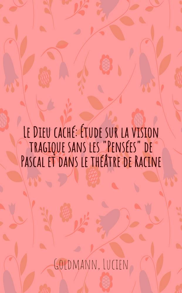 Le Dieu caché : Étude sur la vision tragique sans les "Pensées" de Pascal et dans le théâtre de Racine
