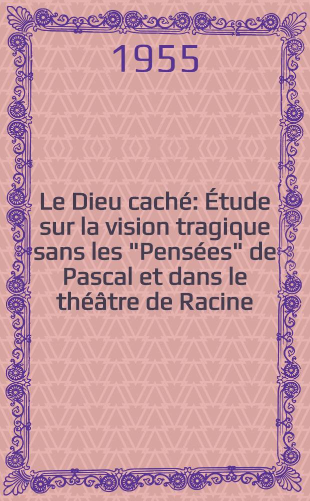 Le Dieu caché : Étude sur la vision tragique sans les "Pensées" de Pascal et dans le théâtre de Racine : Thèse principale pour le doctorat ès-lettres, présentée à ... l'Univ. de Paris