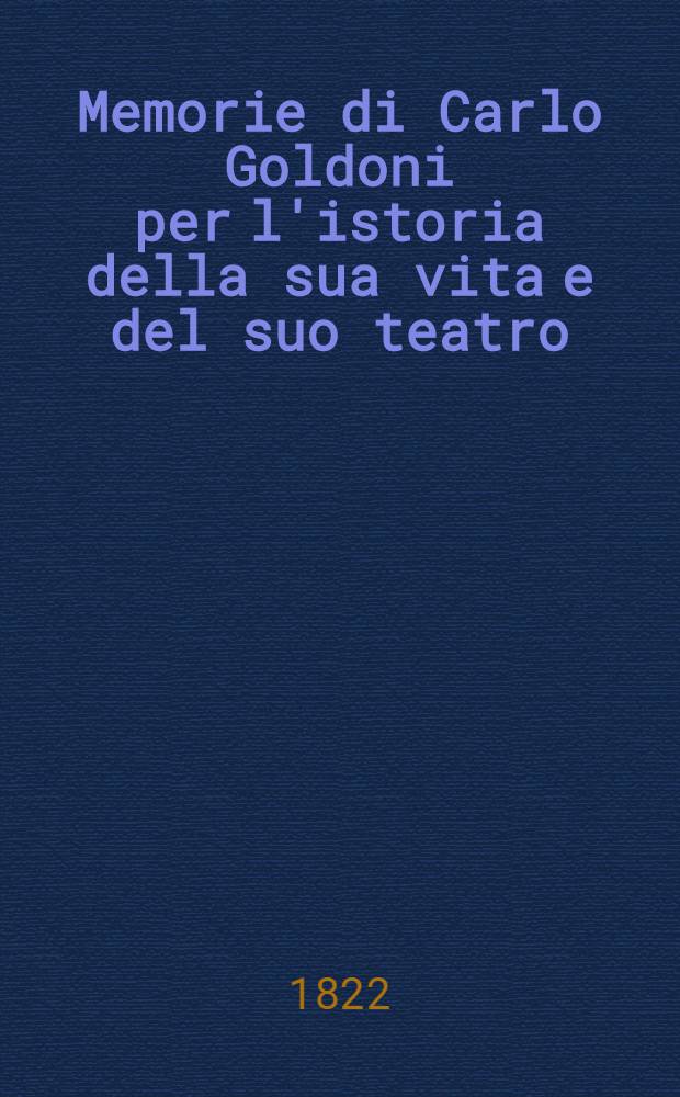 Memorie di Carlo Goldoni per l'istoria della sua vita e del suo teatro : Trad. nuovamente rivista sull'originale franc. T. 1