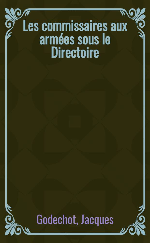 Les commissaires aux armées sous le Directoire : Contribution à l'étude des rapports entre les pouvoirs civils et militaires : T. 1-2